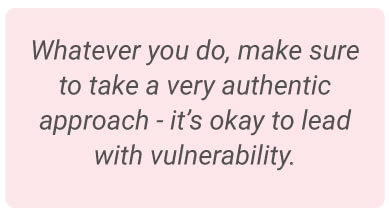 image with text - Whatever you do, make sure to take a very authentic approach - it’s okay to lead with vulnerability.