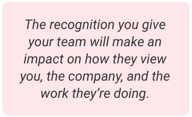 image with text - the recognition you give your team will make an impact on how they view you, the company, and the work they’re doing.