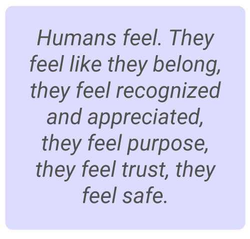 image with text - Humans feel. They feel like they belong, they feel recognized and appreciated, they feel purpose, they feel trust, they feel safe.