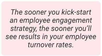 image with text - The sooner you kick-start an employee engagement strategy, the sooner you’ll see results in your employee turnover rates.