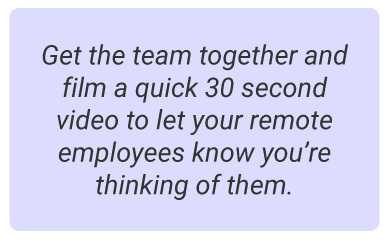 image with text - Get the team together and film a quick 30 second video to let your remote employees know you’re thinking of them.