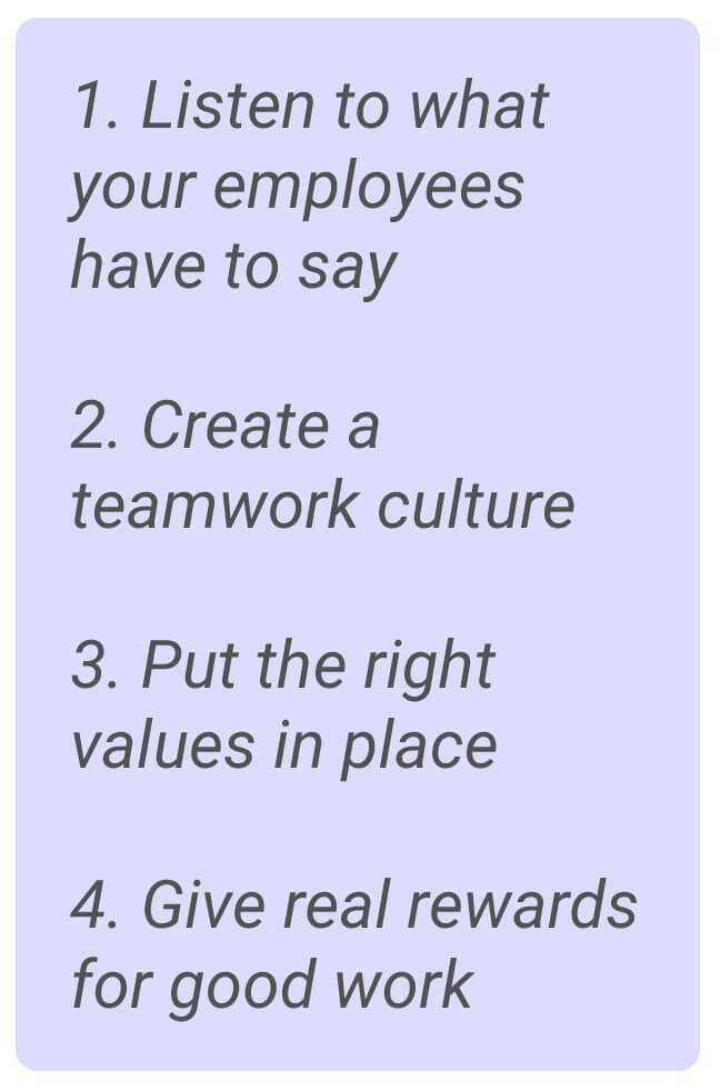 image with text - 1. 1. Listen to what your employees have to say. 2. Create a teamwork culture. 3. Put the right values in place. 4. Give real rewards for good work.