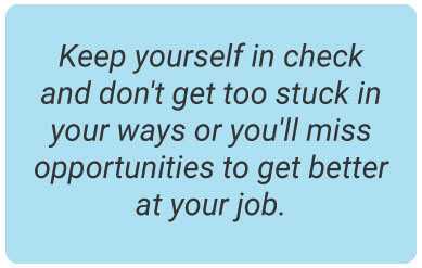 image with text - Keep yourself in check and don't get too stuck in your ways or you'll miss opportunities to get better at your job.