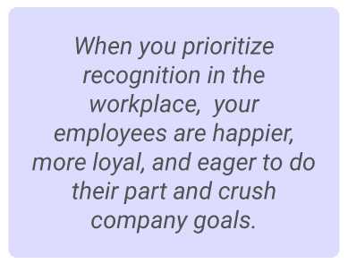 image with text - When you prioritize recognition in the workplace,  your employees are happier, more loyal, and eager to do their part and crush company goals.