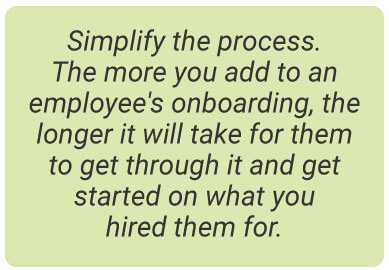 image with text - Simplify the process. The more you add to an employee's onboarding, the longer it will take for them to get through it and get started on what you hired them for.